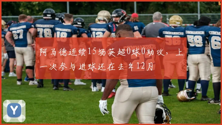 阿马德连续15场英超0球0助攻，上一次参与进球还在去年12月